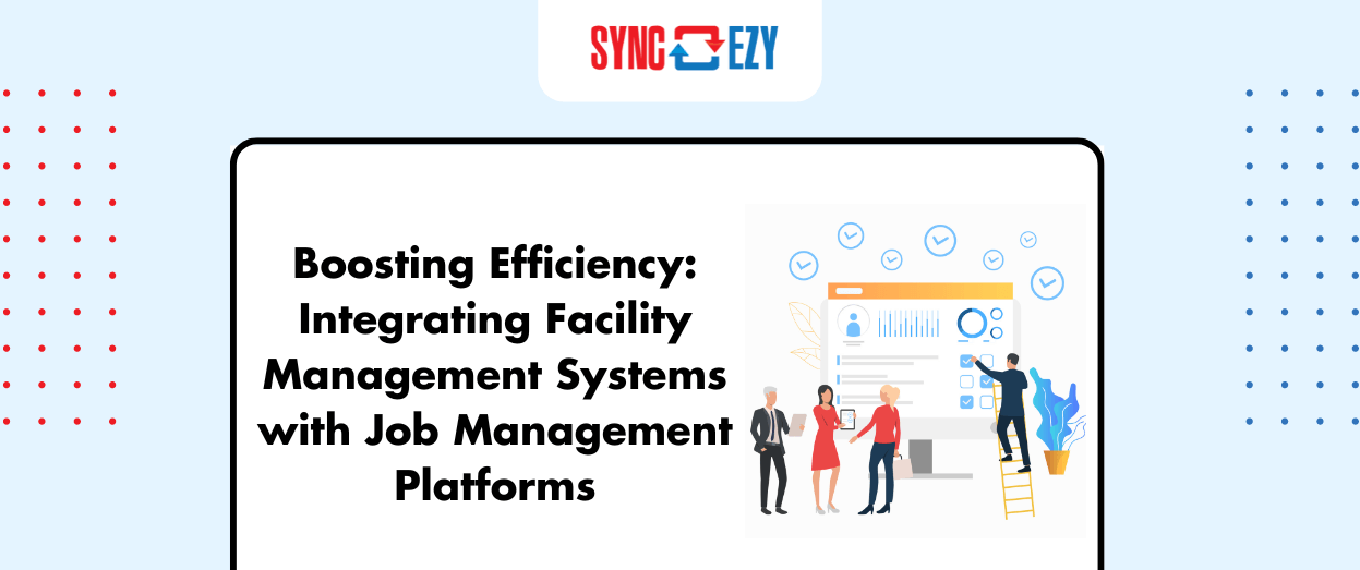 Boosting Efficiency: Integrating Facility Management Systems with Job Management Platforms